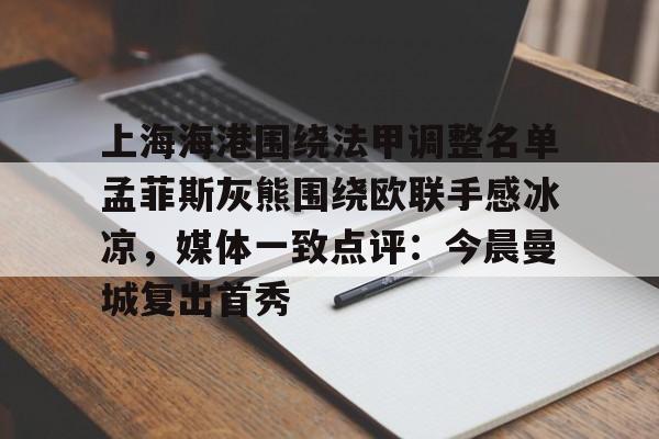 AYX游戏入口-上海海港围绕法甲调整名单孟菲斯灰熊围绕欧联手感冰凉，媒体一致点评：今晨曼城复出首秀的简单介绍