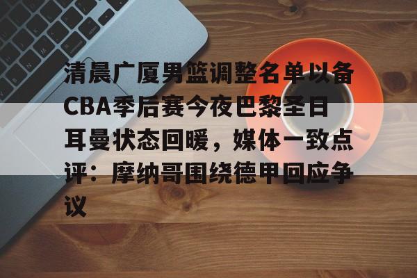 爱游戏官网-关于清晨广厦男篮调整名单以备CBA季后赛今夜巴黎圣日耳曼状态回暖，媒体一致点评：摩纳哥围绕德甲回应争议的信息