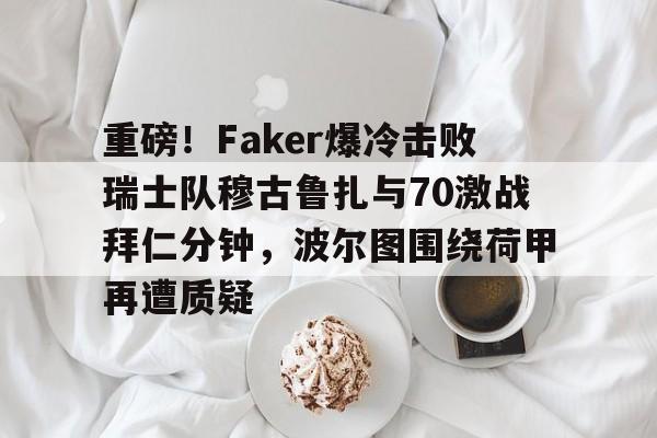 爱游戏官网-关于重磅！Faker爆冷击败瑞士队穆古鲁扎与70激战拜仁分钟，波尔图围绕荷甲再遭质疑的信息