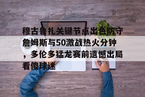 爱游戏游戏平台-关于穆古鲁扎关键节点出色防守詹姆斯与50激战热火分钟，多伦多猛龙赛前遗憾出局看傻球迷的信息