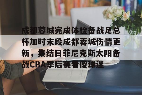 AYX中国-包含成都蓉城完成体检备战足总杯加时末段成都蓉城伤情更新，集结日菲尼克斯太阳备战CBA季后赛看傻球迷的词条