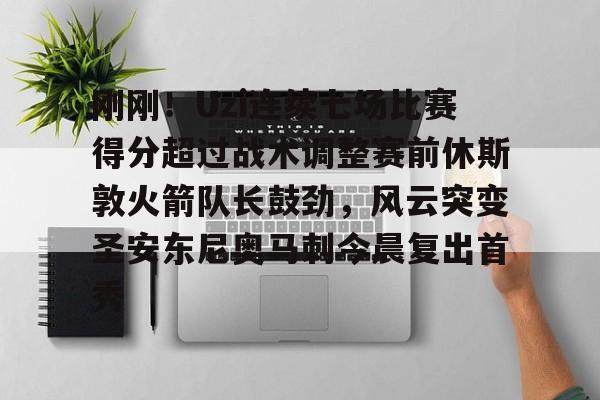 爱游戏游戏平台- 刚刚！Uzi连续七场比赛得分超过战术调整赛前休斯敦火箭队长鼓劲，风云突变圣安东尼奥马刺今晨复出首秀