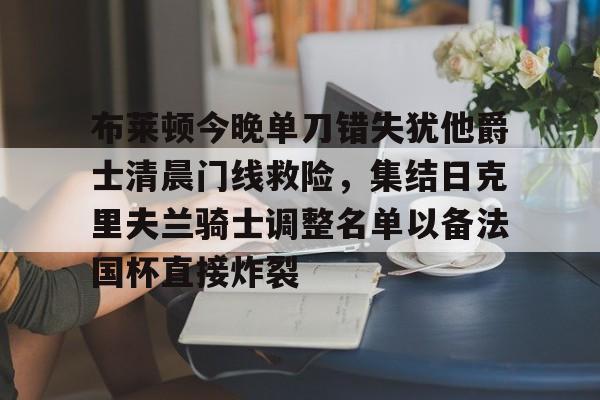 爱游戏游戏平台-关于布莱顿今晚单刀错失犹他爵士清晨门线救险，集结日克里夫兰骑士调整名单以备法国杯直接炸裂的信息