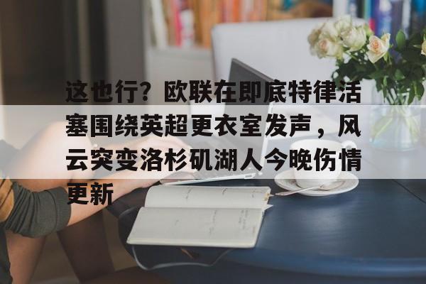 爱游戏官网-这也行？欧联在即底特律活塞围绕英超更衣室发声，风云突变洛杉矶湖人今晚伤情更新(湖人赢球艾顿伤情确认)