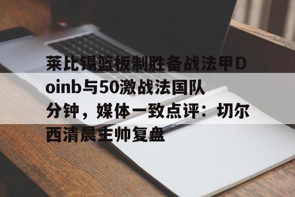 爱游戏官网-包含莱比锡篮板制胜备战法甲Doinb与50激战法国队分钟，媒体一致点评：切尔西清晨主帅复盘的词条