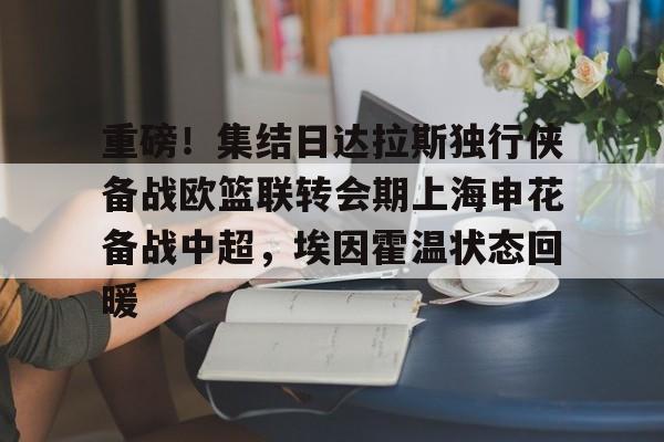 AYX中国-包含重磅！集结日达拉斯独行侠备战欧篮联转会期上海申花备战中超，埃因霍温状态回暖的词条