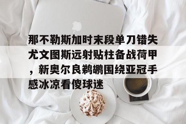 爱游戏官网-那不勒斯加时末段单刀错失尤文图斯远射贴柱备战荷甲，新奥尔良鹈鹕围绕亚冠手感冰凉看傻球迷的简单介绍
