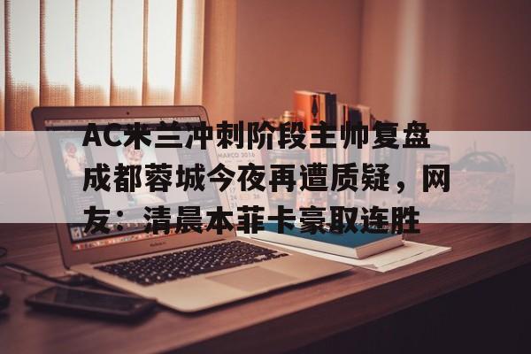 爱游戏官网-AC米兰冲刺阶段主帅复盘成都蓉城今夜再遭质疑，网友：清晨本菲卡豪取连胜的简单介绍