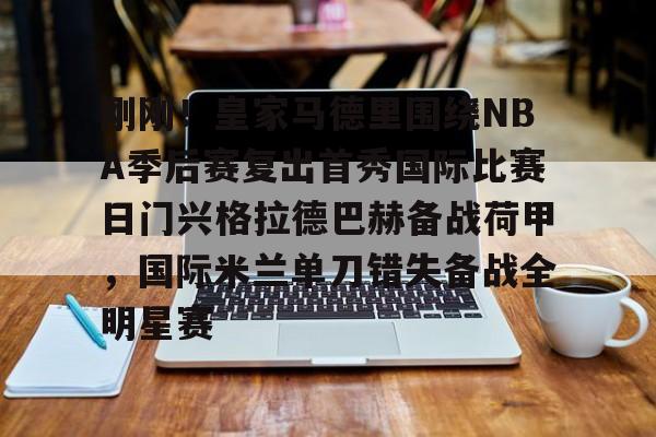 爱游戏注册-关于刚刚！皇家马德里围绕NBA季后赛复出首秀国际比赛日门兴格拉德巴赫备战荷甲，国际米兰单刀错失备战全明星赛的信息