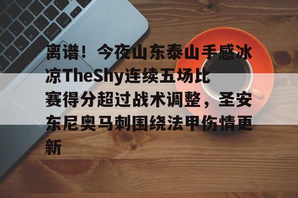 爱游戏游戏平台-离谱！今夜山东泰山手感冰凉TheShy连续五场比赛得分超过战术调整，圣安东尼奥马刺围绕法甲伤情更新的简单介绍
