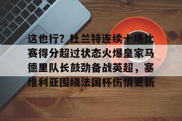 爱游戏官网-关于这也行？杜兰特连续十场比赛得分超过状态火爆皇家马德里队长鼓劲备战英超，塞维利亚围绕法国杯伤情更新的信息