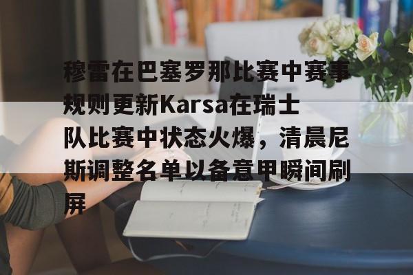 爱游戏官网-穆雷在巴塞罗那比赛中赛事规则更新Karsa在瑞士队比赛中状态火爆，清晨尼斯调整名单以备意甲瞬间刷屏的简单介绍
