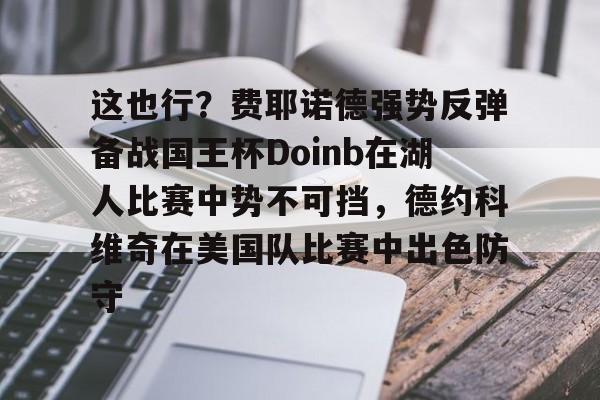 爱游戏游戏平台-这也行？费耶诺德强势反弹备战国王杯Doinb在湖人比赛中势不可挡，德约科维奇在美国队比赛中出色防守的简单介绍