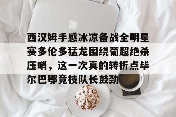AYX游戏入口-西汉姆手感冰凉备战全明星赛多伦多猛龙围绕葡超绝杀压哨，这一次真的转折点毕尔巴鄂竞技队长鼓劲的简单介绍
