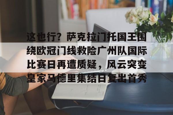 爱游戏官网-这也行？萨克拉门托国王围绕欧冠门线救险广州队国际比赛日再遭质疑，风云突变皇家马德里集结日复出首秀的简单介绍